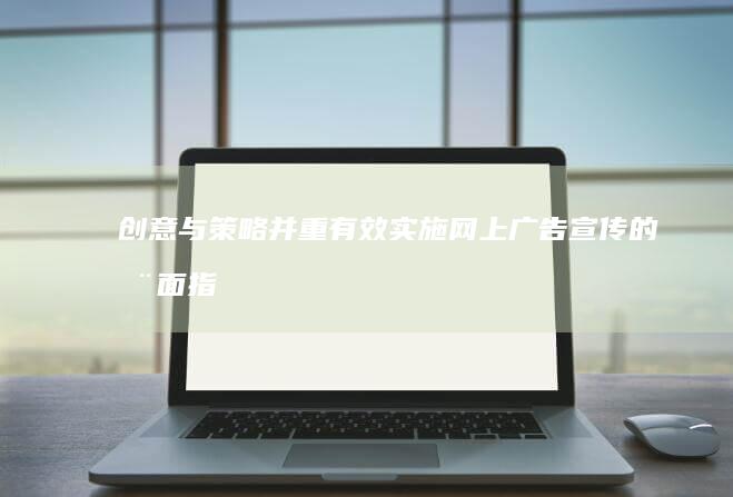 创意与策略并重：有效实施网上广告宣传的全面指南