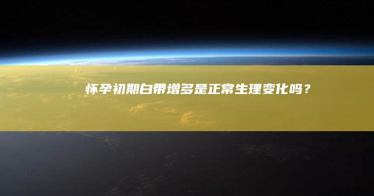 怀孕初期：白带增多是正常生理变化吗？